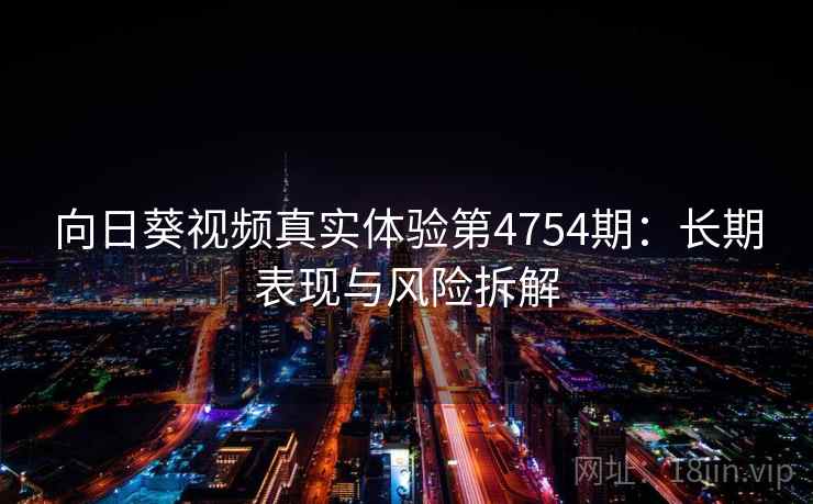 向日葵视频真实体验第4754期:长期表现与风险拆解 向日葵视频真实体验第4754期:长期表现与风险拆解