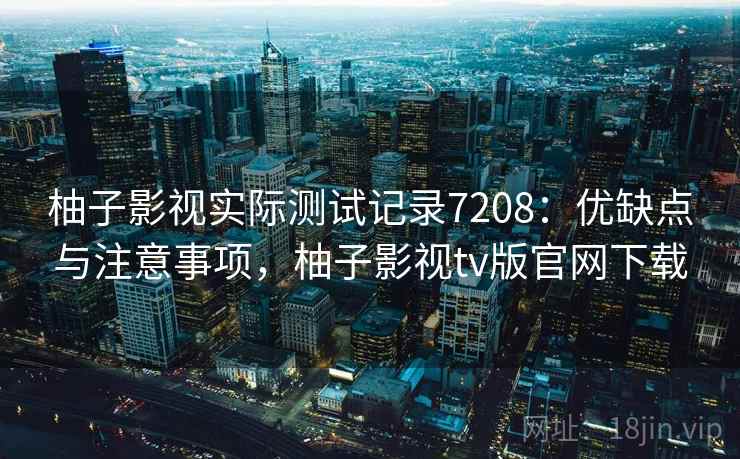 柚子影视实际测试记录7208:优缺点与注意事项,柚子影视tv版官网下载 柚子影视实际测试记录7208:优缺点与注意事项,柚子影视tv版官网下载