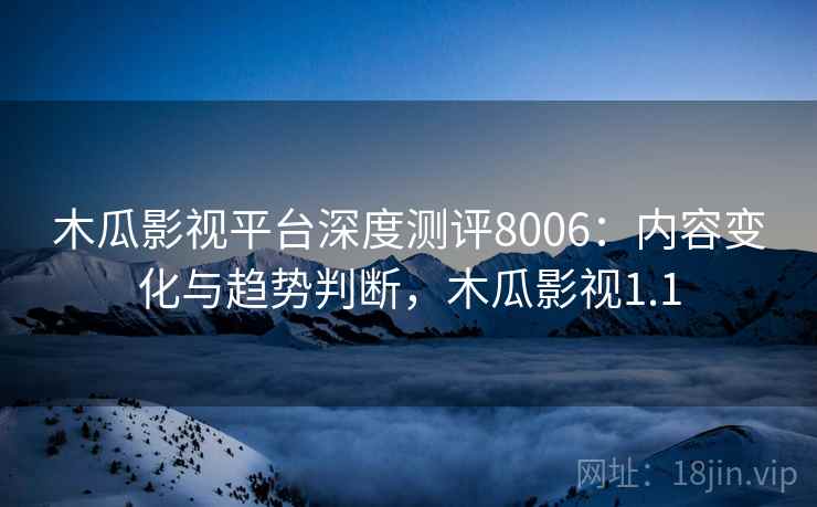 木瓜影视平台深度测评8006:内容变化与趋势判断,木瓜影视1.1 木瓜影视平台深度测评8006:内容变化与趋势判断,木瓜影视1.1