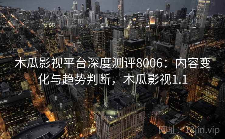 木瓜影视平台深度测评8006:内容变化与趋势判断,木瓜影视1.1 木瓜影视平台深度测评8006:内容变化与趋势判断,木瓜影视1.1