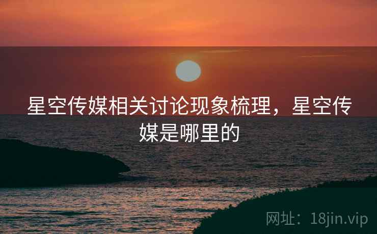 星空传媒相关讨论现象梳理,星空传媒是哪里的 星空传媒相关讨论现象梳理,星空传媒是哪里的