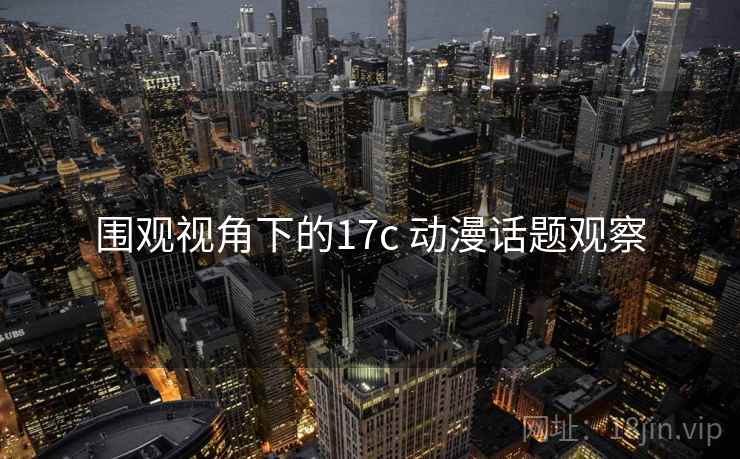 围观视角下的17c 动漫话题观察 围观视角下的17c 动漫话题观察