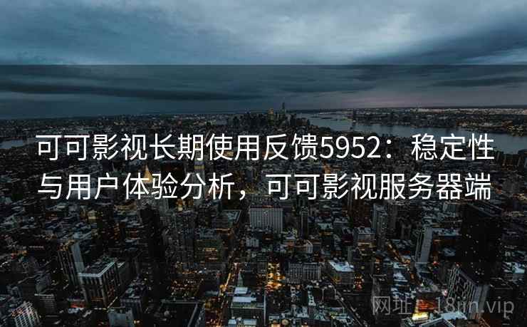 可可影视长期使用反馈5952:稳定性与用户体验分析,可可影视服务器端 可可影视长期使用反馈5952:稳定性与用户体验分析,可可影视服务器端