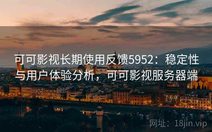 可可影视长期使用反馈5952:稳定性与用户体验分析,可可影视服务器端 可可影视长期使用反馈5952:稳定性与用户体验分析,可可影视服务器端