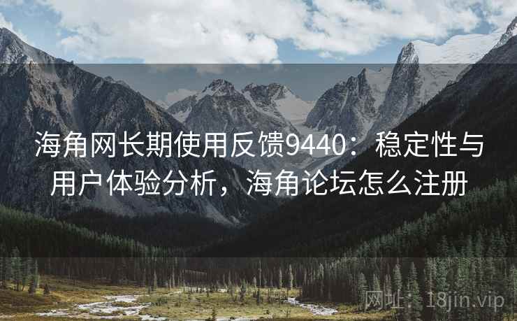 海角网长期使用反馈9440：稳定性与用户体验分析，海角论坛怎么注册