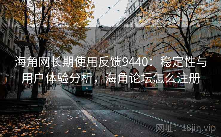 海角网长期使用反馈9440：稳定性与用户体验分析，海角论坛怎么注册