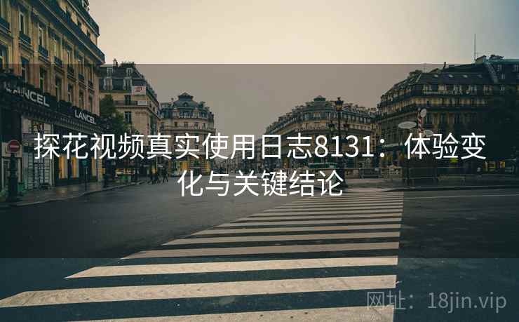 探花视频真实使用日志8131:体验变化与关键结论 探花视频真实使用日志8131:体验变化与关键结论