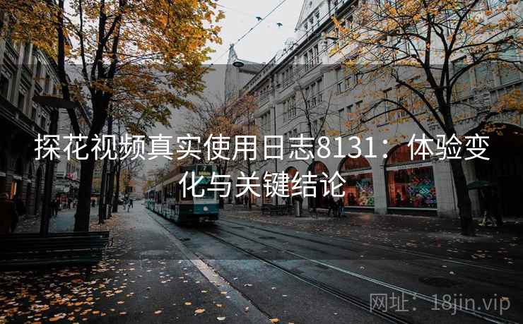 探花视频真实使用日志8131:体验变化与关键结论 探花视频真实使用日志8131:体验变化与关键结论