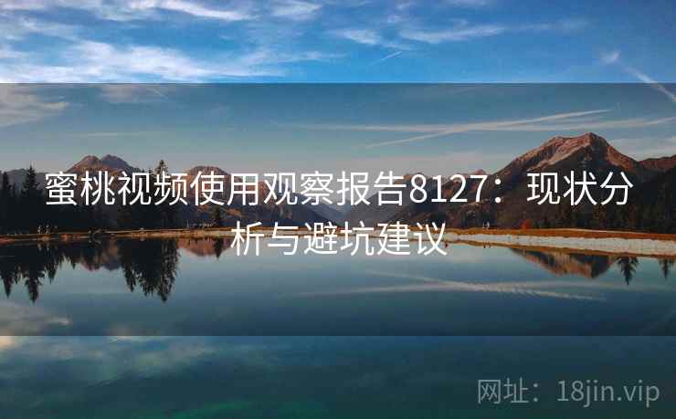 蜜桃视频使用观察报告8127:现状分析与避坑建议 蜜桃视频使用观察报告8127:现状分析与避坑建议