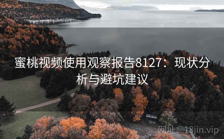 蜜桃视频使用观察报告8127:现状分析与避坑建议 蜜桃视频使用观察报告8127:现状分析与避坑建议