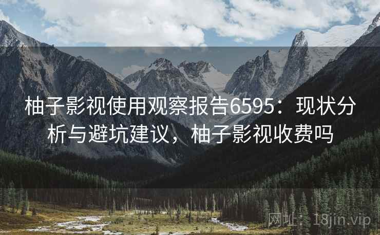 柚子影视使用观察报告6595:现状分析与避坑建议,柚子影视收费吗 柚子影视使用观察报告6595:现状分析与避坑建议,柚子影视收费吗