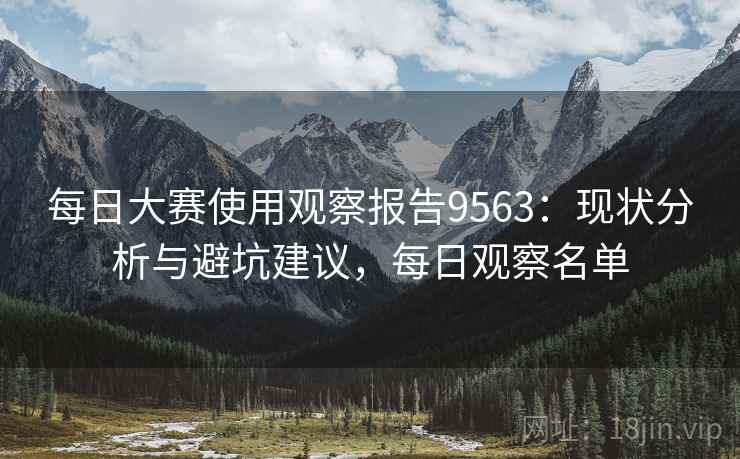 每日大赛使用观察报告9563:现状分析与避坑建议,每日观察名单 每日大赛使用观察报告9563:现状分析与避坑建议,每日观察名单
