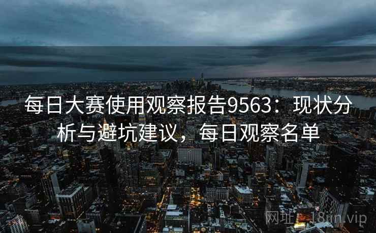 每日大赛使用观察报告9563:现状分析与避坑建议,每日观察名单 每日大赛使用观察报告9563:现状分析与避坑建议,每日观察名单