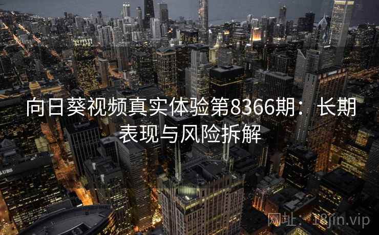 向日葵视频真实体验第8366期:长期表现与风险拆解 向日葵视频真实体验第8366期:长期表现与风险拆解