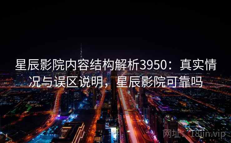 星辰影院内容结构解析3950:真实情况与误区说明,星辰影院可靠吗 星辰影院内容结构解析3950:真实情况与误区说明,星辰影院可靠吗