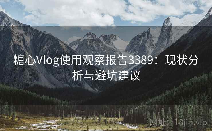 糖心Vlog使用观察报告3389:现状分析与避坑建议 糖心Vlog使用观察报告3389:现状分析与避坑建议