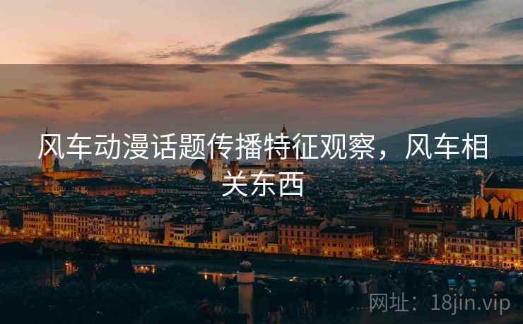 风车动漫话题传播特征观察，风车相关东西