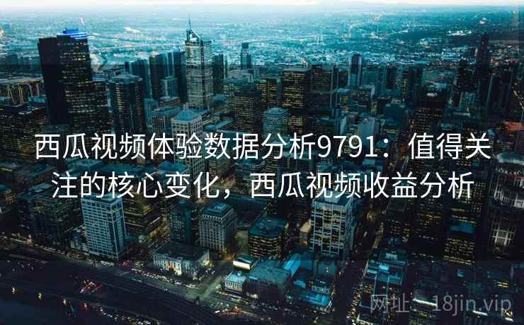 西瓜视频体验数据分析9791:值得关注的核心变化,西瓜视频收益分析 西瓜视频体验数据分析9791:值得关注的核心变化,西瓜视频收益分析