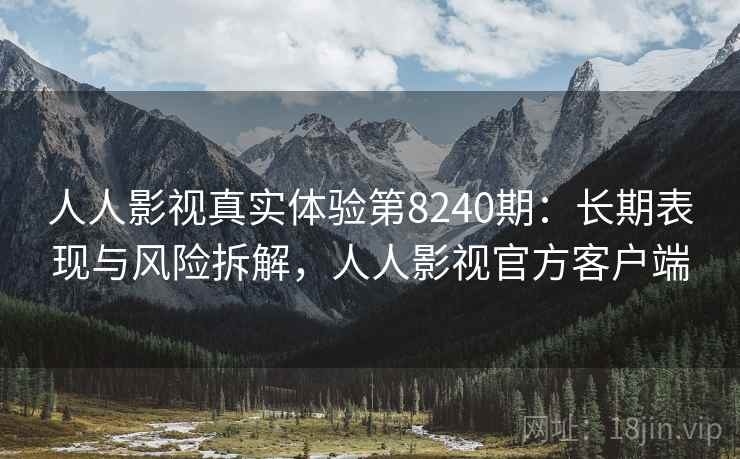 人人影视真实体验第8240期:长期表现与风险拆解,人人影视官方客户端 人人影视真实体验第8240期:长期表现与风险拆解,人人影视官方客户端