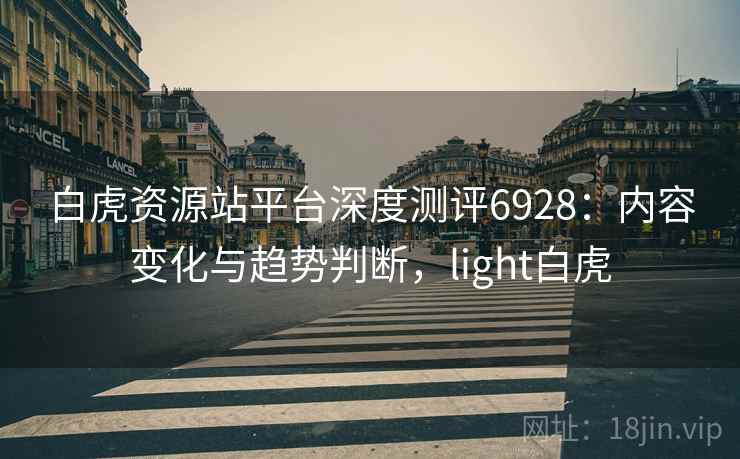 白虎资源站平台深度测评6928:内容变化与趋势判断,light白虎 白虎资源站平台深度测评6928:内容变化与趋势判断,light白虎