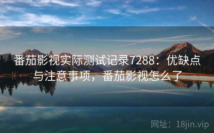 番茄影视实际测试记录7288:优缺点与注意事项,番茄影视怎么了 番茄影视实际测试记录7288:优缺点与注意事项,番茄影视怎么了
