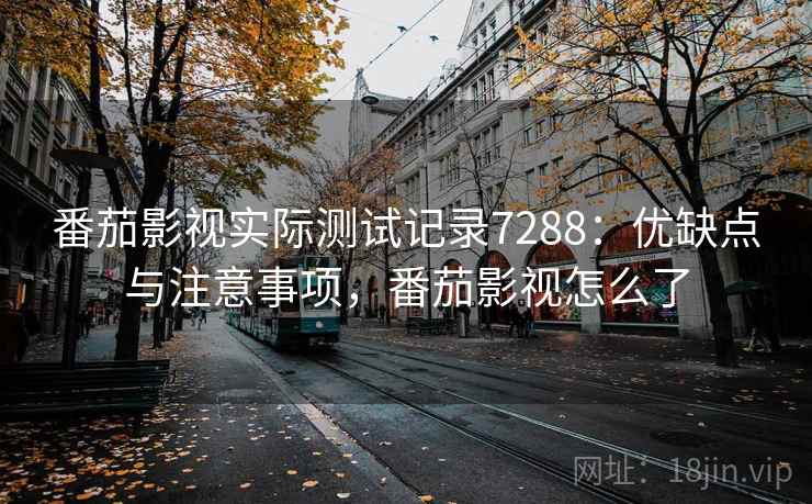 番茄影视实际测试记录7288:优缺点与注意事项,番茄影视怎么了 番茄影视实际测试记录7288:优缺点与注意事项,番茄影视怎么了