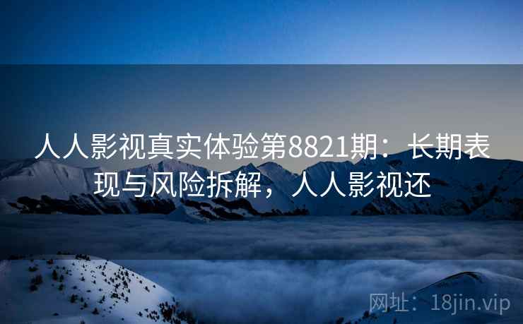 人人影视真实体验第8821期:长期表现与风险拆解,人人影视还 人人影视真实体验第8821期:长期表现与风险拆解,人人影视还