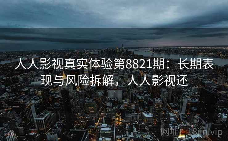 人人影视真实体验第8821期:长期表现与风险拆解,人人影视还 人人影视真实体验第8821期:长期表现与风险拆解,人人影视还