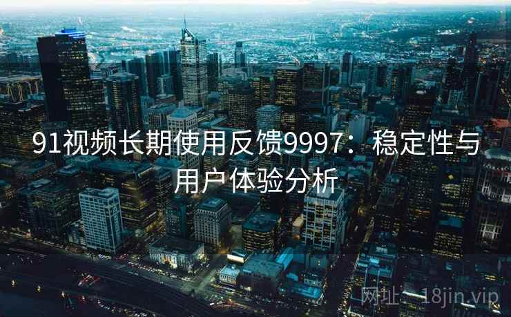 91视频长期使用反馈9997:稳定性与用户体验分析 91视频长期使用反馈9997:稳定性与用户体验分析
