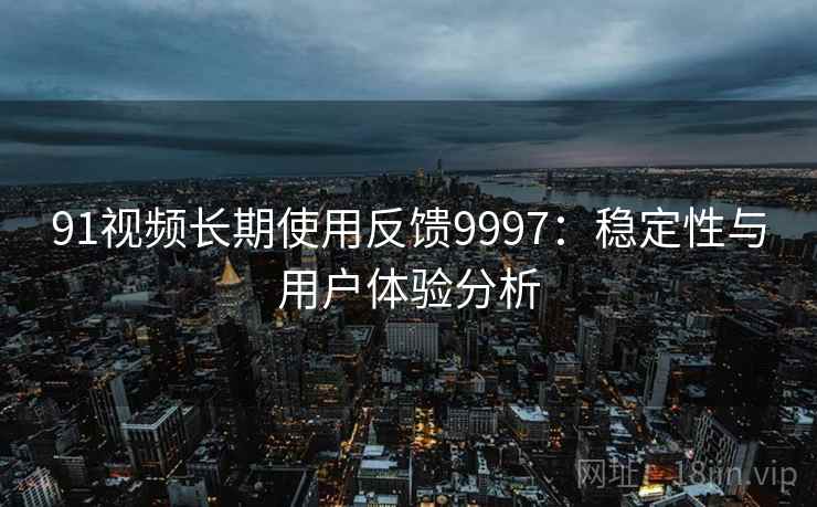 91视频长期使用反馈9997:稳定性与用户体验分析 91视频长期使用反馈9997:稳定性与用户体验分析