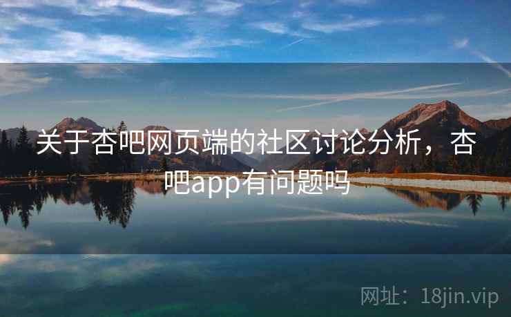 关于杏吧网页端的社区讨论分析,杏吧app有问题吗 关于杏吧网页端的社区讨论分析,杏吧app有问题吗