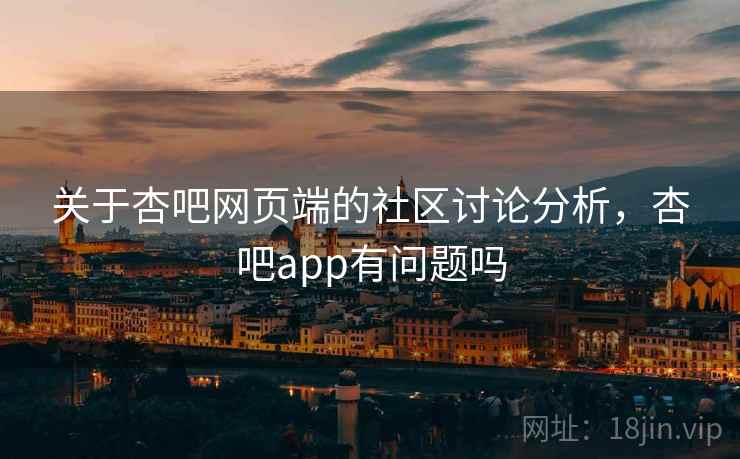 关于杏吧网页端的社区讨论分析,杏吧app有问题吗 关于杏吧网页端的社区讨论分析,杏吧app有问题吗