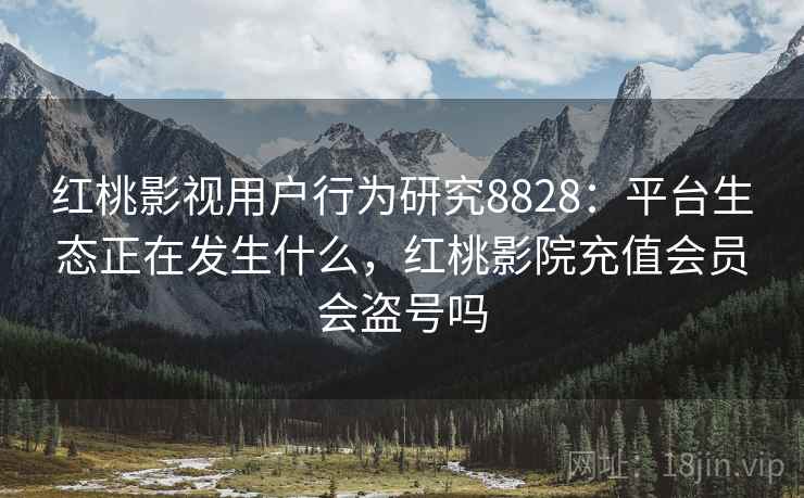 红桃影视用户行为研究8828:平台生态正在发生什么,红桃影院充值会员会盗号吗 红桃影视用户行为研究8828:平台生态正在发生什么,红桃影院充值会员会盗号吗