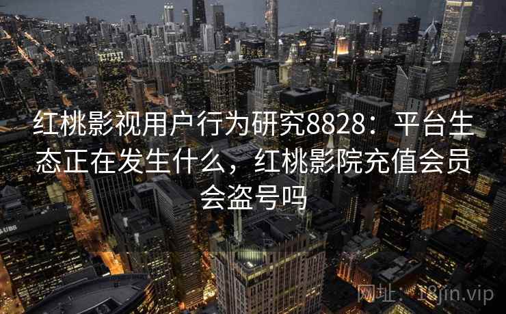 红桃影视用户行为研究8828:平台生态正在发生什么,红桃影院充值会员会盗号吗 红桃影视用户行为研究8828:平台生态正在发生什么,红桃影院充值会员会盗号吗