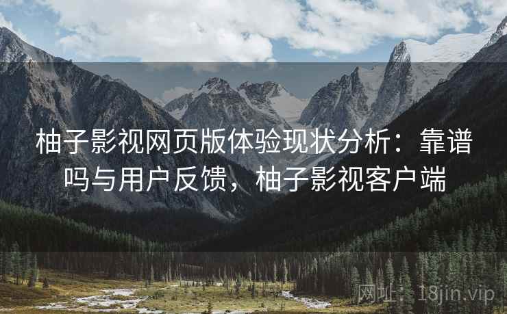 柚子影视网页版体验现状分析:靠谱吗与用户反馈,柚子影视客户端 柚子影视网页版体验现状分析:靠谱吗与用户反馈,柚子影视客户端