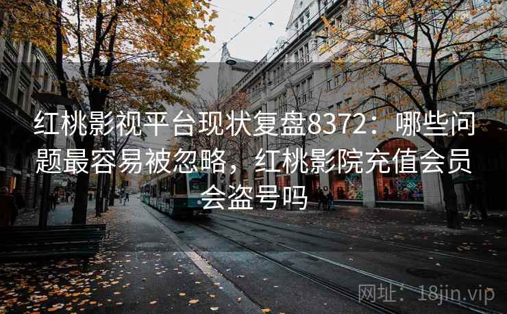 红桃影视平台现状复盘8372：哪些问题最容易被忽略，红桃影院充值会员会盗号吗