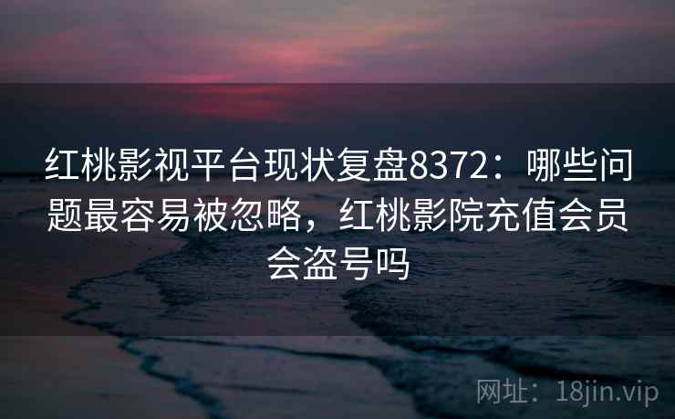 红桃影视平台现状复盘8372：哪些问题最容易被忽略，红桃影院充值会员会盗号吗