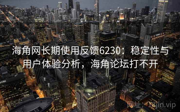 海角网长期使用反馈6230:稳定性与用户体验分析,海角论坛打不开 海角网长期使用反馈6230:稳定性与用户体验分析,海角论坛打不开