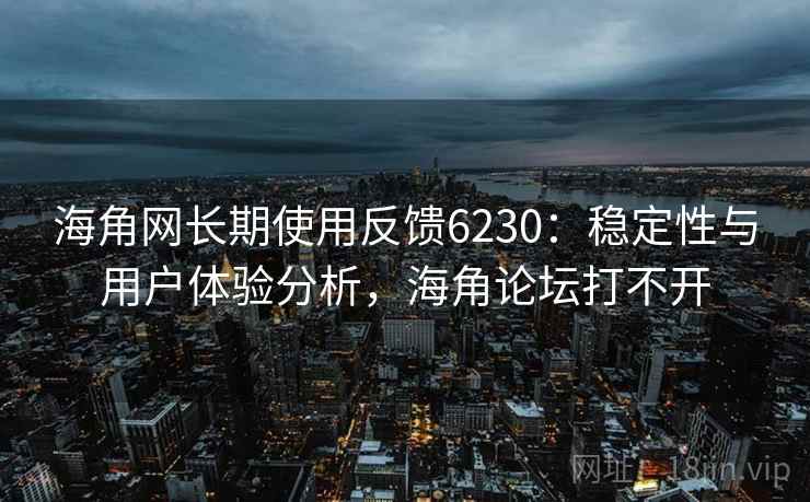 海角网长期使用反馈6230:稳定性与用户体验分析,海角论坛打不开 海角网长期使用反馈6230:稳定性与用户体验分析,海角论坛打不开