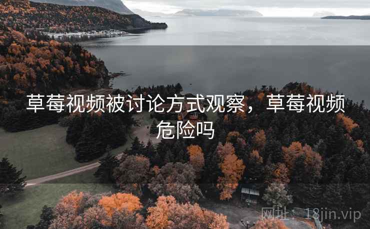 草莓视频被讨论方式观察,草莓视频危险吗 草莓视频被讨论方式观察,草莓视频危险吗