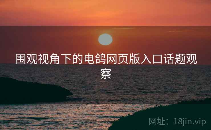 围观视角下的电鸽网页版入口话题观察 围观视角下的电鸽网页版入口话题观察