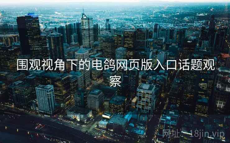围观视角下的电鸽网页版入口话题观察 围观视角下的电鸽网页版入口话题观察