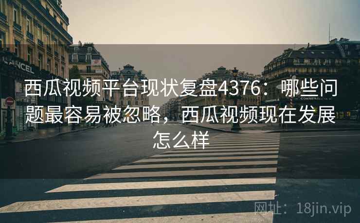 西瓜视频平台现状复盘4376:哪些问题最容易被忽略,西瓜视频现在发展怎么样 西瓜视频平台现状复盘4376:哪些问题最容易被忽略,西瓜视频现在发展怎么样