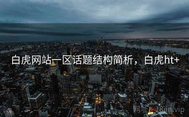 白虎网站一区话题结构简析,白虎ht+ 白虎网站一区话题结构简析,白虎ht+