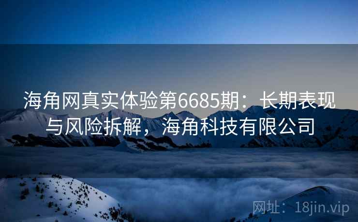 海角网真实体验第6685期:长期表现与风险拆解,海角科技有限公司 海角网真实体验第6685期:长期表现与风险拆解,海角科技有限公司
