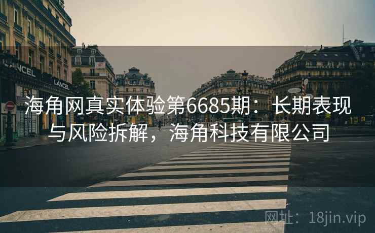 海角网真实体验第6685期:长期表现与风险拆解,海角科技有限公司 海角网真实体验第6685期:长期表现与风险拆解,海角科技有限公司