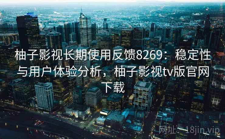 柚子影视长期使用反馈8269:稳定性与用户体验分析,柚子影视tv版官网下载 柚子影视长期使用反馈8269:稳定性与用户体验分析,柚子影视tv版官网下载