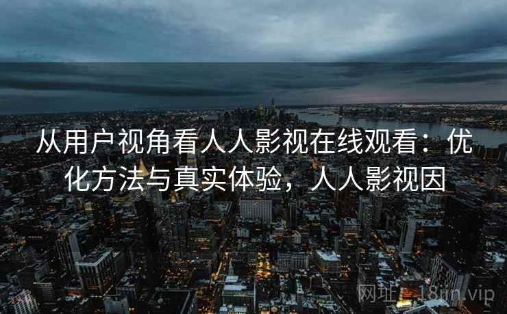 从用户视角看人人影视在线观看:优化方法与真实体验,人人影视因 从用户视角看人人影视在线观看:优化方法与真实体验,人人影视因