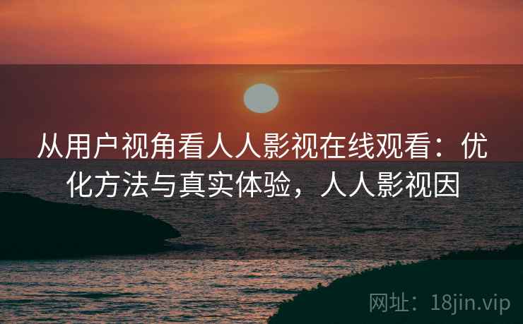 从用户视角看人人影视在线观看:优化方法与真实体验,人人影视因 从用户视角看人人影视在线观看:优化方法与真实体验,人人影视因