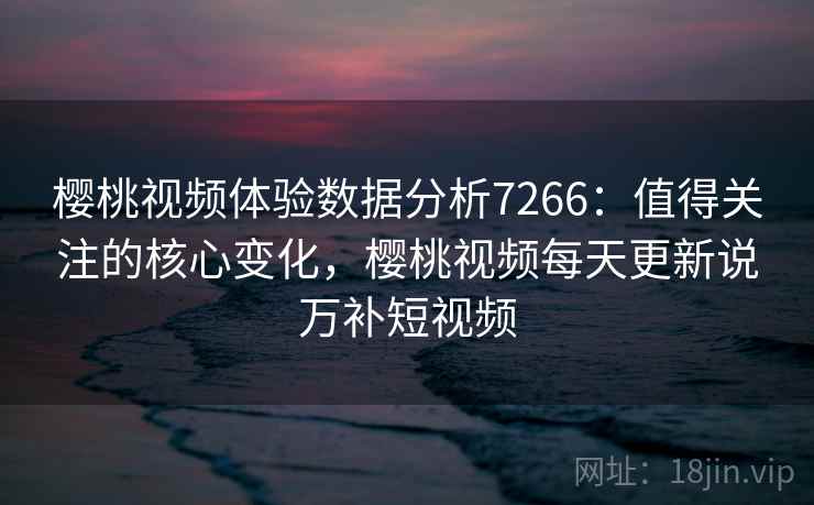 樱桃视频体验数据分析7266:值得关注的核心变化,樱桃视频每天更新说万补短视频 樱桃视频体验数据分析7266:值得关注的核心变化,樱桃视频每天更新说万补短视频